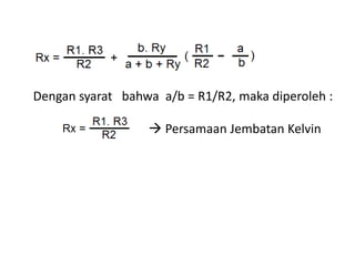 Dengan syarat bahwa a/b = R1/R2, maka diperoleh :
 Persamaan Jembatan Kelvin
 