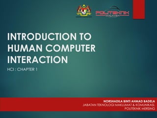 INTRODUCTION TO
HUMAN COMPUTER
INTERACTION
NORSHADILA BINTI AHMAD BADELA
JABATAN TEKNOLOGI MAKLUMAT & KOMUNIKASI,
POLITEKNIK MERSING
HCI : CHAPTER 1
 