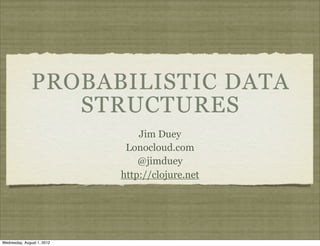 PROBABILISTIC DATA
                  STRUCTURES
                                Jim Duey
                             Lonocloud.com
                                @jimduey
                            http://clojure.net




Wednesday, August 1, 2012
 