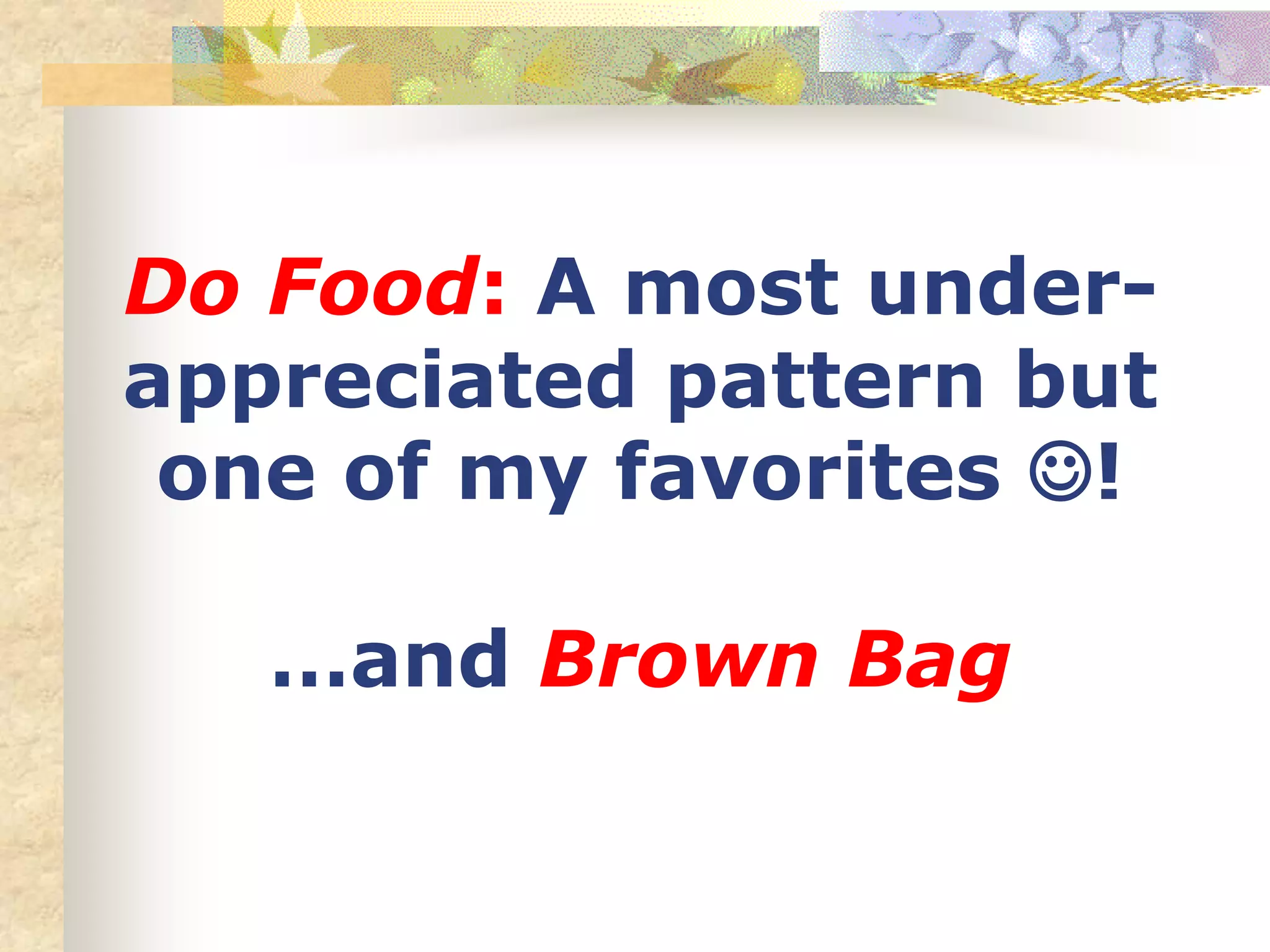 Do Food: A most under-
appreciated pattern but
one of my favorites !
…and Brown Bag
 