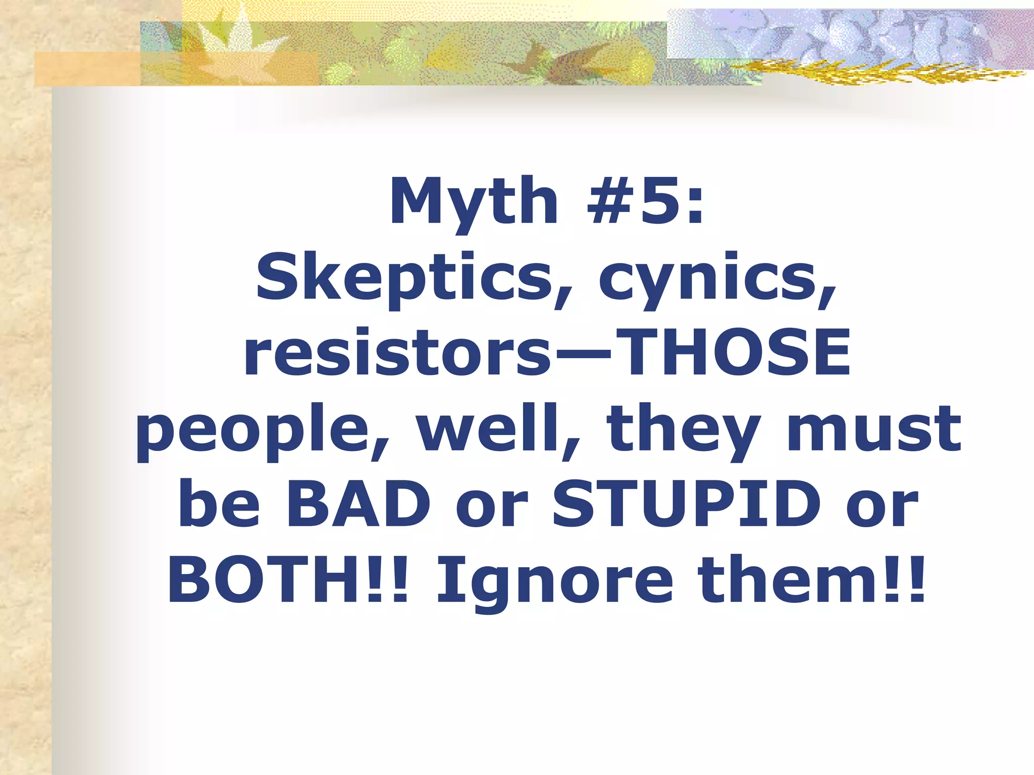 Myth #5:
Skeptics, cynics,
resistors—THOSE
people, well, they must
be BAD or STUPID or
BOTH!! Ignore them!!
 
