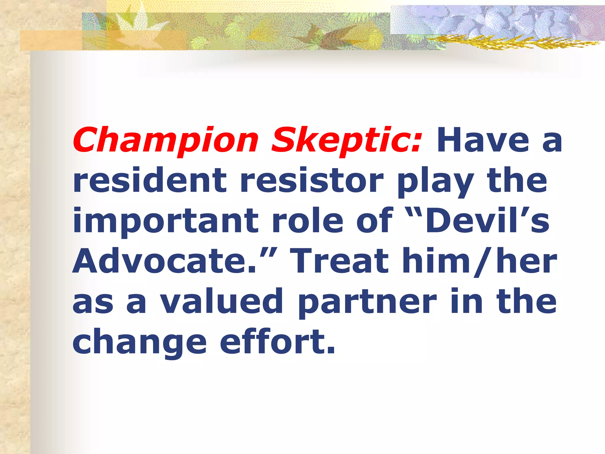 Champion Skeptic: Have a
resident resistor play the
important role of “Devil’s
Advocate.” Treat him/her
as a valued partner in the
change effort.
 