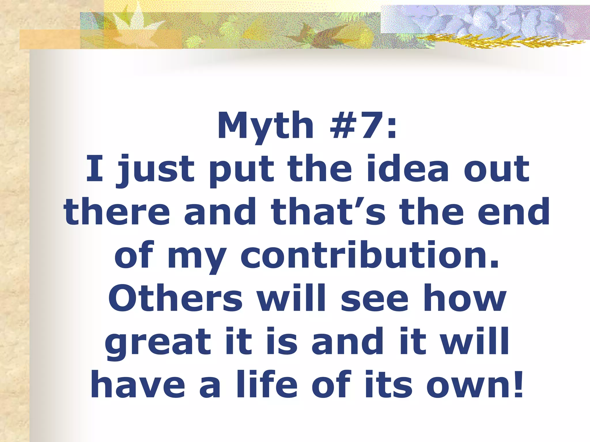 Myth #7:
I just put the idea out
there and that’s the end
of my contribution.
Others will see how
great it is and it will
have a life of its own!
 