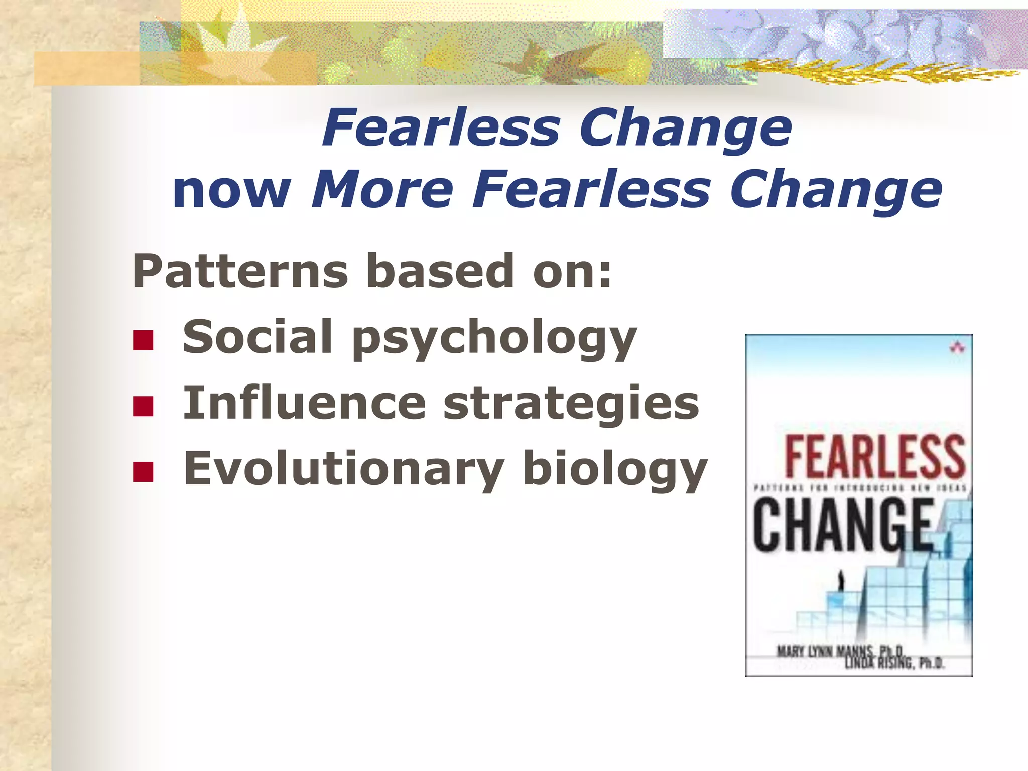 Fearless Change
now More Fearless Change
Patterns based on:
 Social psychology
 Influence strategies
 Evolutionary biology
 