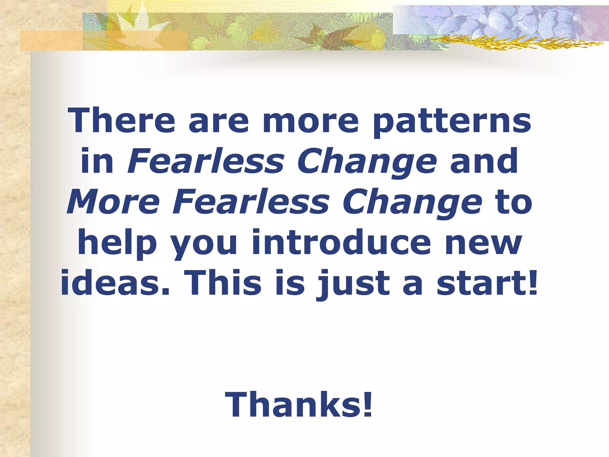 There are more patterns
in Fearless Change and
More Fearless Change to
help you introduce new
ideas. This is just a start!
Thanks!
 