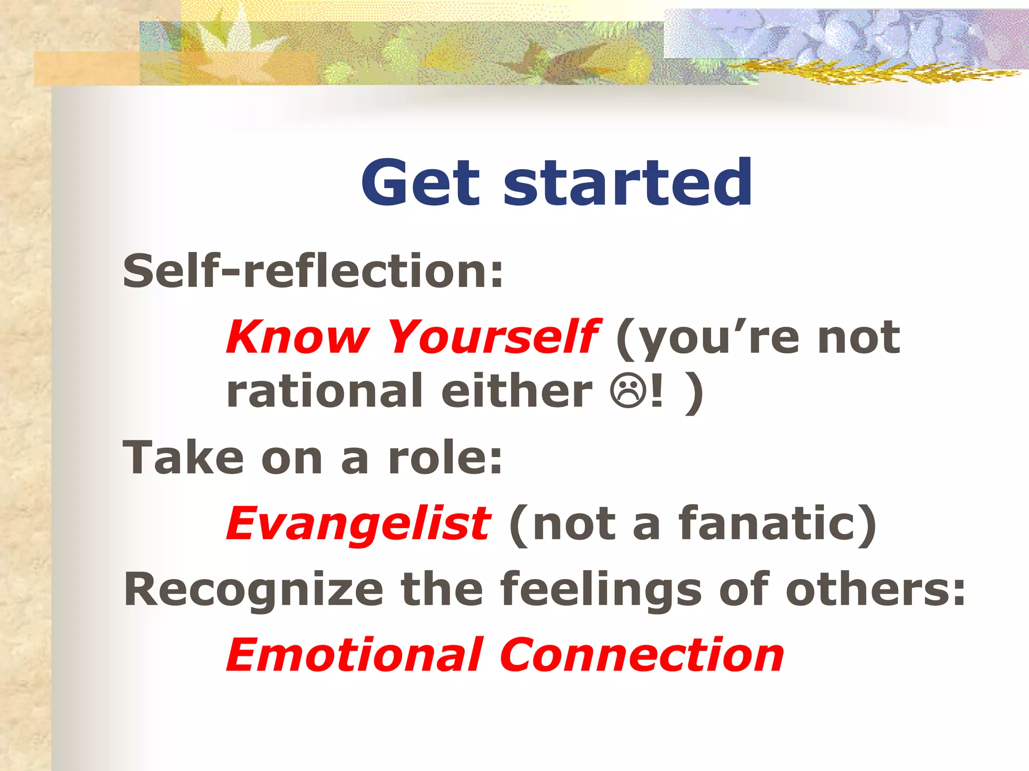 Get started
Self-reflection:
Know Yourself (you’re not
rational either ! )
Take on a role:
Evangelist (not a fanatic)
Recognize the feelings of others:
Emotional Connection
 