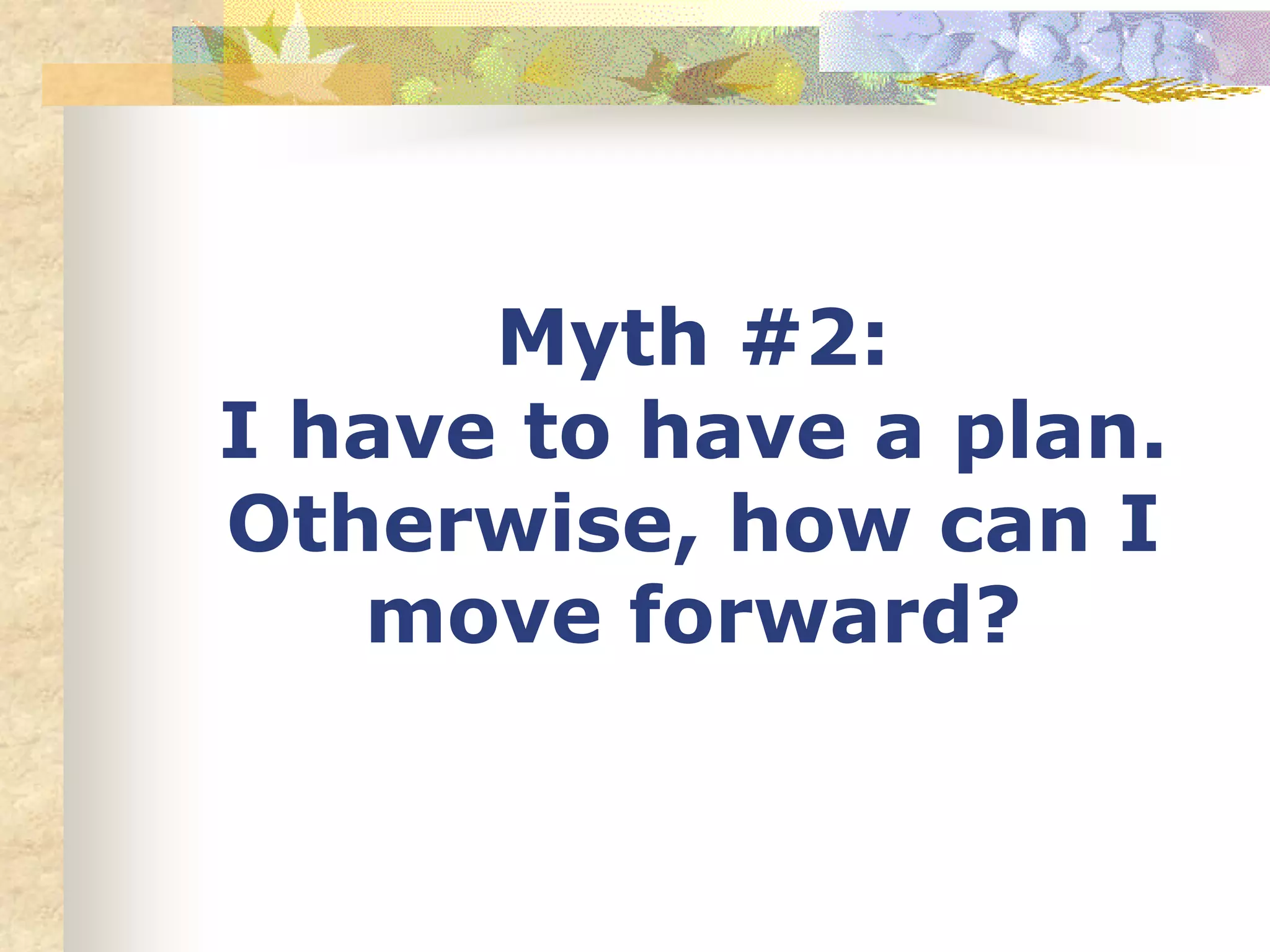 Myth #2:
I have to have a plan.
Otherwise, how can I
move forward?
 