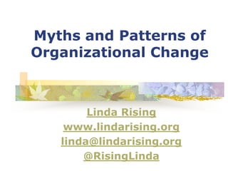Myths and Patterns of
Organizational Change
Linda Rising
www.lindarising.org
linda@lindarising.org
@RisingLinda
 