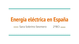 Energía eléctrica en España
Sara Sobrino Sesmero 2ºBCI
 