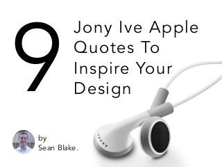 Jony Ive Apple
Quotes To
Inspire Your
Design9
by
Sean Blake.
 