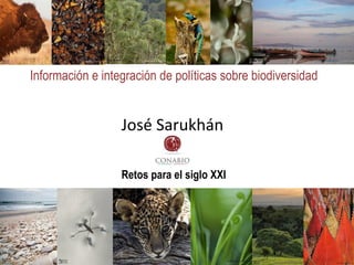 Retos para el siglo XXI
Información e integración de políticas sobre biodiversidad
José Sarukhán
 