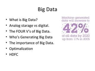 Big Data
• What is Big Data?
• Analog starage vs digital.
• The FOUR V’s of Big Data.
• Who’s Generating Big Data
• The importance of Big Data.
• Optimalization
• HDFC
 