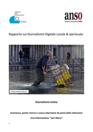 1
Rapporto sul Giornalismo Digitale Locale & Iperlocale
Giornalismo online
Incertezza, poche risorse e scarsa attenzione da parte delle istituzioni:
Una informazione ‘’non libera’’
Credits Andrea Pattaro
 