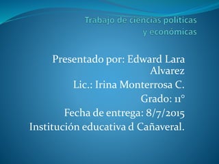 Presentado por: Edward Lara
Alvarez
Lic.: Irina Monterrosa C.
Grado: 11°
Fecha de entrega: 8/7/2015
Institución educativa d Cañaveral.
 