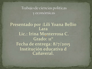 Presentado por :Lili Yoana Bellio
Lara
Lic.: Irina Monterrosa C.
Grado: 11°
Fecha de entrega: 8/7/2015
Institución educativa d
Cañaveral.
 