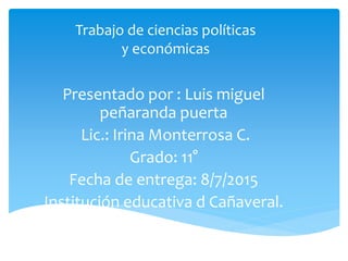 Trabajo de ciencias políticas
y económicas
Presentado por : Luis miguel
peñaranda puerta
Lic.: Irina Monterrosa C.
Grado: 11°
Fecha de entrega: 8/7/2015
Institución educativa d Cañaveral.
 