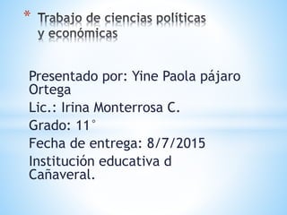Presentado por: Yine Paola pájaro
Ortega
Lic.: Irina Monterrosa C.
Grado: 11°
Fecha de entrega: 8/7/2015
Institución educativa d
Cañaveral.
*
 
