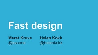 Fast design
Maret Kruve
@escane
Helen Kokk
@helenkokk
 