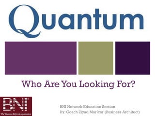 +




    Who Are You Looking For?

            BNI Network Education Section
            By: Coach Ziyad Maricar (Business Architect)
 