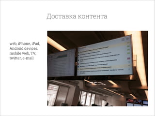 Доставка контента
web, iPhone, iPad,
Android devices,
mobile web, TV,
twitter, e-mail
 