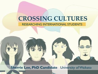 CROSSING CULTURES
RESEARCHING INTERNATIONAL STUDENTS
Sherrie Lee, PhD Candidate University of Waikato
 