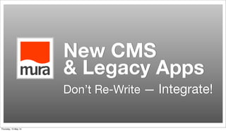 New CMS
& Legacy Apps
Don’t Re-Write — Integrate!
Thursday, 15 May 14
 