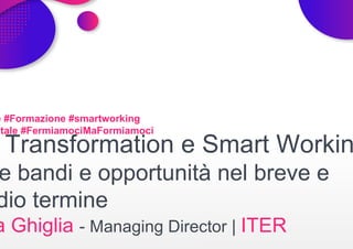 e #Formazione #smartworking
tale #FermiamociMaFormiamoci
Transformation e Smart Workin
e bandi e opportunità nel breve e
dio termine
a Ghiglia - Managing Director | ITER
 