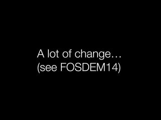 A lot of change…
(see FOSDEM14)
 