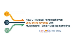 a Case Study
SMS
How UTI Mutual Funds achieved
25% online revenue with
Multichannel (Email+Mobile) marketing
 