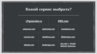 Какой сервис выбрать?
LPgenerator.ru VWO.com
unbounce.com optimizely.com kameleoon.com
convert.com clickthroo.com IOInterative.com
abtasty.com landerapp.com
wix.com + Google
Website Optimizer
 