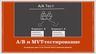 A/B и MVT-тестирование
На самом деле, одно и то же. Различие только в количестве вариантов.
 