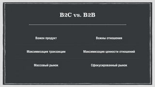 B2C vs. B2B
Важен продукт Важны отношения
Максимизация транзакции Максимизация ценности отношений
Массовый рынок Сфокусированный рынок
 