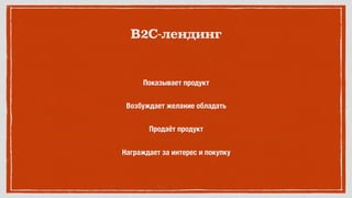 Показывает продукт
Возбуждает желание обладать
Продаёт продукт
Награждает за интерес и покупку
B2C-лендинг
 
