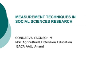 MEASUREMENT TECHNIQUES IN
SOCIAL SCIENCES RESEARCH
SONDARVA YAGNESH M
MSc Agricultural Extension Education
BACA AAU, Anand
 