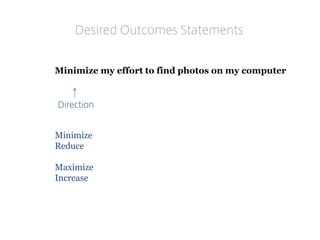 Minimize my effort to find photos on my computer 
Desired Outcomes Statements 
Minimize 
Reduce 
Maximize 
Increase 
Direction  