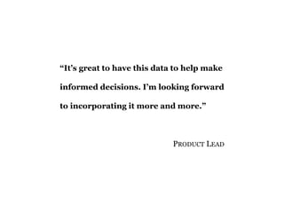 “It’s great to have this data to help make informed decisions. I’m looking forward to incorporating it more and more.” 
PRODUCTLEAD  