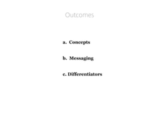 a. Concepts 
b. Messaging 
c. Differentiators 
Outcomes  