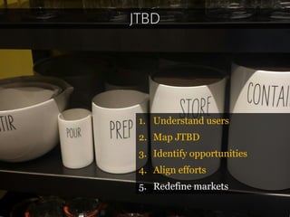 JTBD 
1.Understand users 
2.Map JTBD 
3.Identify opportunities 
4.Align efforts 
5.Redefinemarkets  