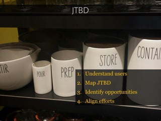 JTBD 
1.Understand users 
2.Map JTBD 
3.Identify opportunities 
4.Align efforts  