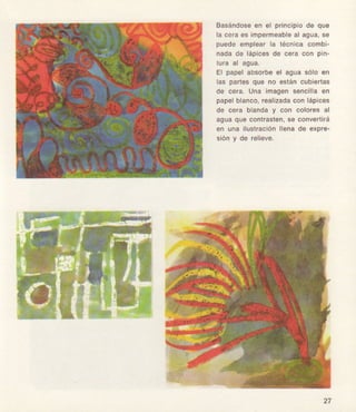 Basándose€n €l prlnclpiod€ qu6
laceraosinpermeabl€al ague,sg
puedeomplearlá técnicacomb¡
nadadE lápicosdo oeracon pln-
luraal 6gua,
El papolabsorbsél eguasólo€n
las paÍes qu€ no gstáncub¡ortas
do cera,Una lmagenEoñollleen
papelblenco,rrallzadeconlápiceg
de c€ra blanday con coioresal
aguaqueconlreslen,gaconvortirá
sn uñallustlaclónllgnad€ expr6-
glóny de rell€v6.
 