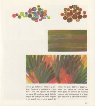 Ahoaaya sabemosmezclary cu-
brir. Empi€zále vsrdedera" p¡n-
tura " con 106lápicesde coloros
de cera, El réslltado será dist¡nlo
según se trabaje en papel rugoso
o en papel liso o sobre papel de
dlbujode arle.Sobre€r pap€lru-
goso los tmzos no cubr€nlan
bien,perolos colo¡esse mozclan
muchomásfntlmamontóy la ima-
genadquiéreél carácterd€ latiza,
l5
 