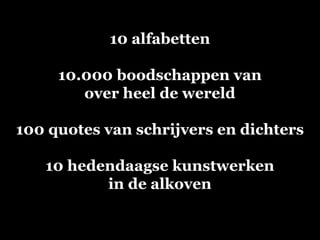 10 alfabetten
10.000 boodschappen van
over heel de wereld
100 quotes van schrijvers en dichters
10 hedendaagse kunstwerken
in de alkoven
 