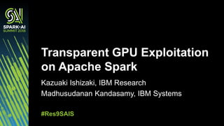 Kazuaki Ishizaki, IBM Research
Madhusudanan Kandasamy, IBM Systems
Transparent GPU Exploitation
on Apache Spark
#Res9SAIS
 