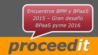 proceedit
Encuentros BPM y BPaaS
2015 – Gran desafío
BPaaS pyme 2016
 