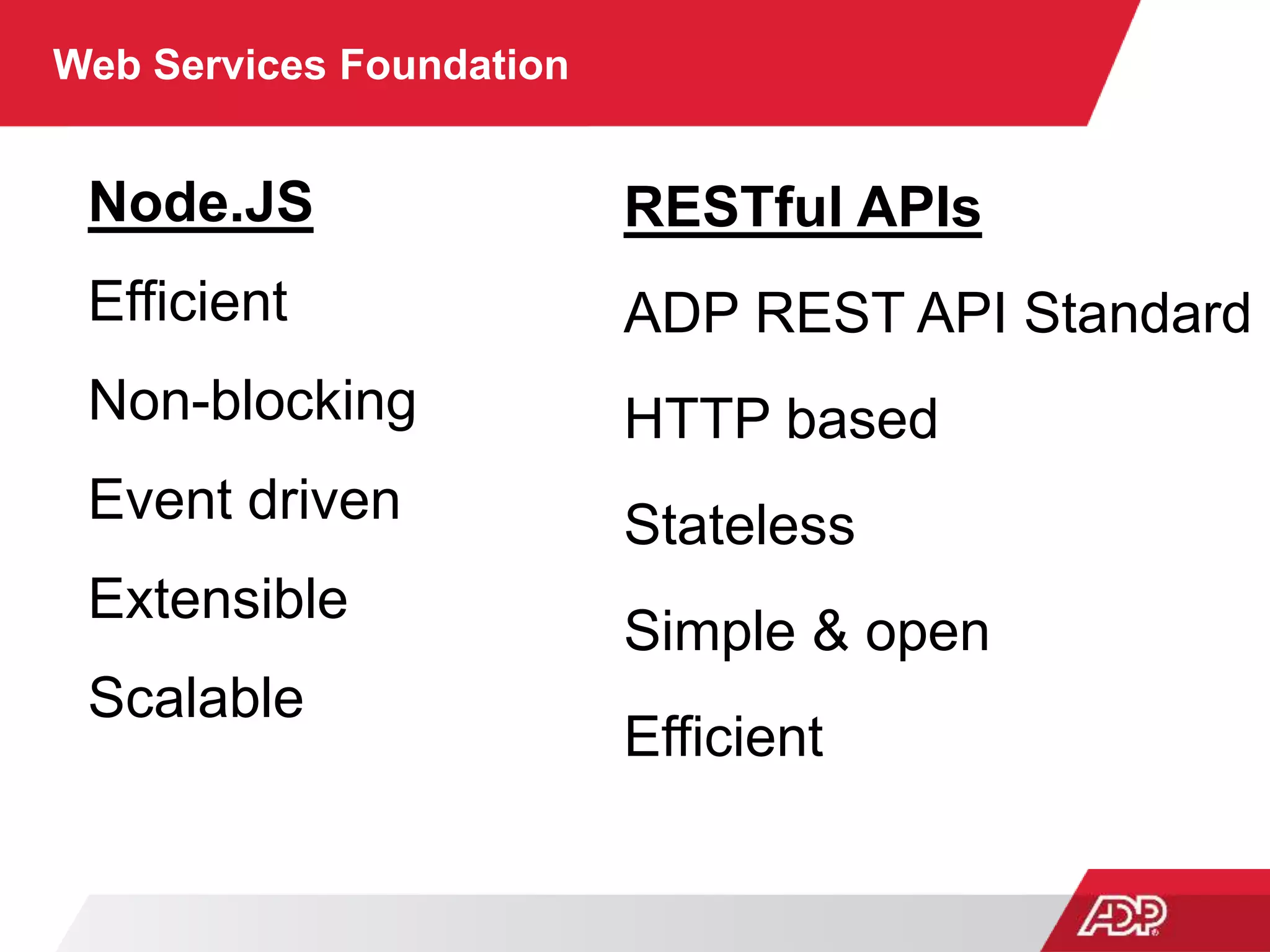 Web Services Foundation
Node.JS
Efficient
Non-blocking
Event driven
Extensible
Scalable
RESTful APIs
ADP REST API Standard
HTTP based
Stateless
Simple & open
Efficient
 