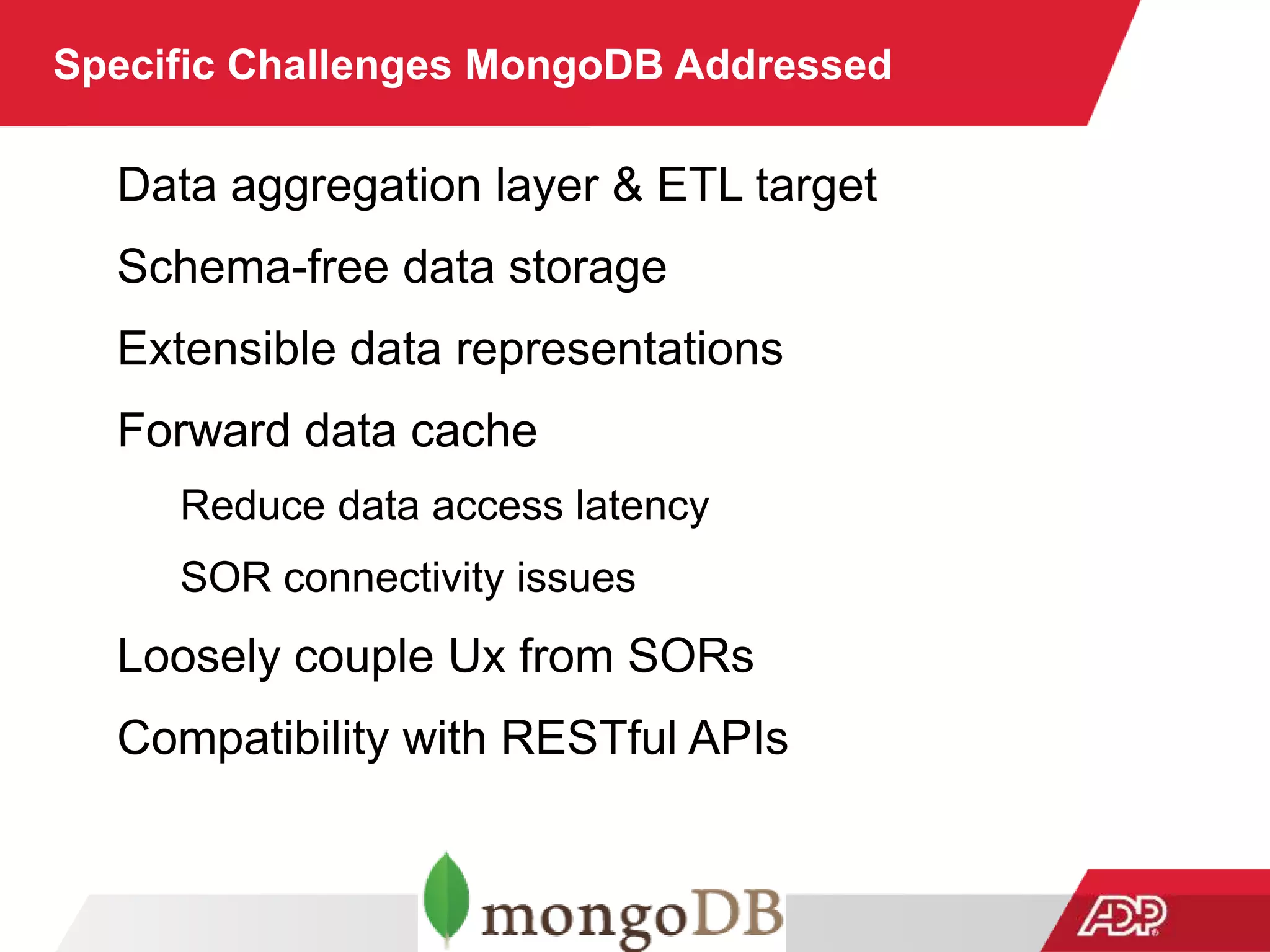 Specific Challenges MongoDB Addressed
Data aggregation layer & ETL target
Schema-free data storage
Extensible data representations
Forward data cache
Reduce data access latency
SOR connectivity issues
Loosely couple Ux from SORs
Compatibility with RESTful APIs
 