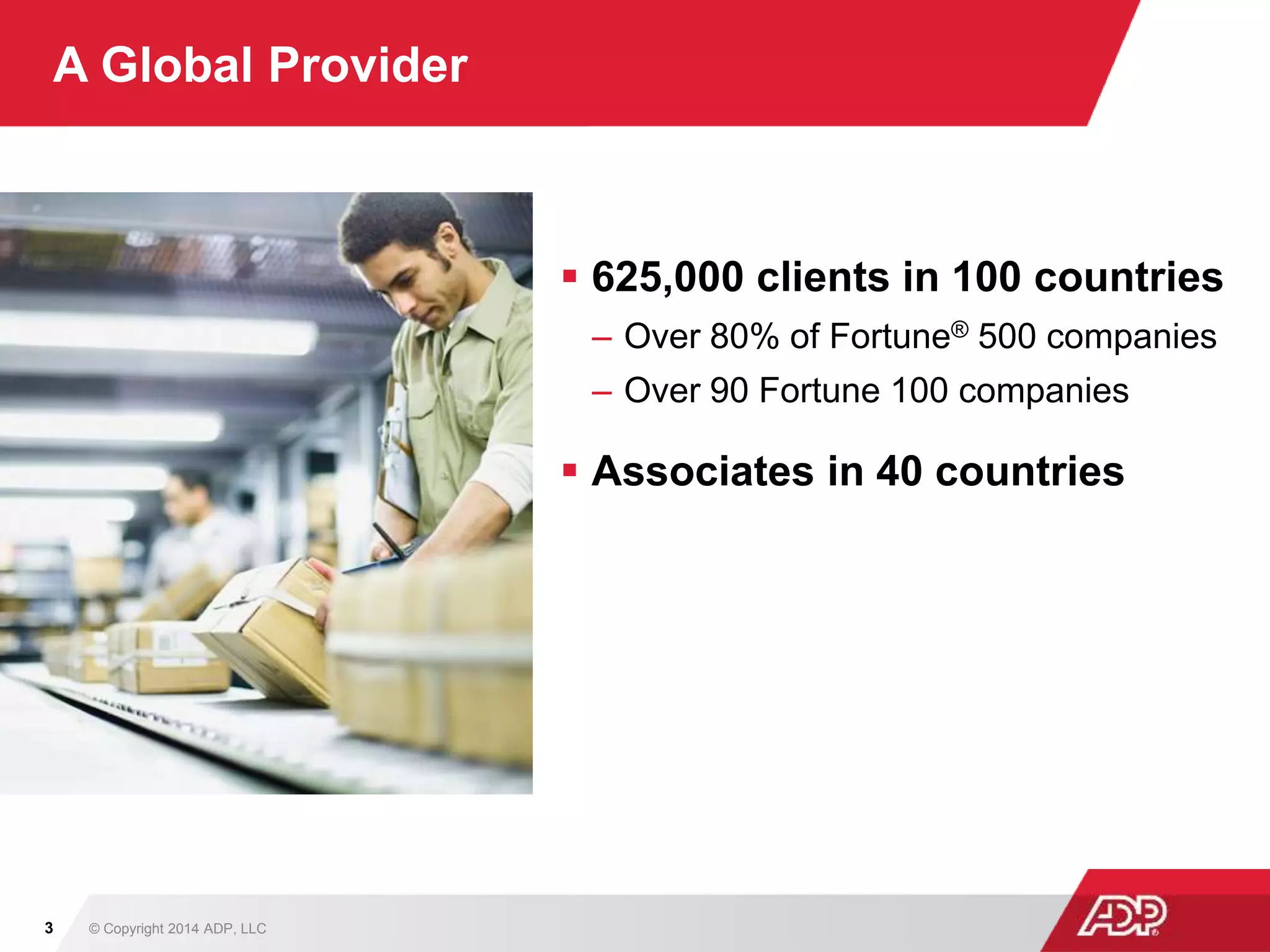 A Global Provider
 625,000 clients in 100 countries
– Over 80% of Fortune® 500 companies
– Over 90 Fortune 100 companies
 Associates in 40 countries
© Copyright 2014 ADP, LLC3
 