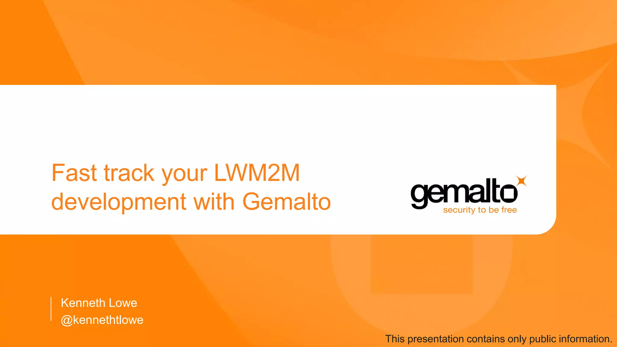 Fast track your LWM2M
development with Gemalto
Kenneth Lowe
This presentation contains only public information.
@kennethtlowe