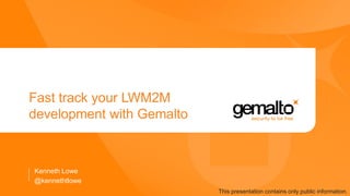 Fast track your LWM2M
development with Gemalto
Kenneth Lowe
This presentation contains only public information.
@kennethtlowe
 
