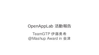 OpenAppLab 活動報告
TeamGTP 伊藤勇希
@Mashup Award in 会津
 